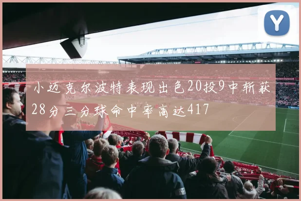 小迈克尔波特表现出色20投9中斩获28分三分球命中率高达417