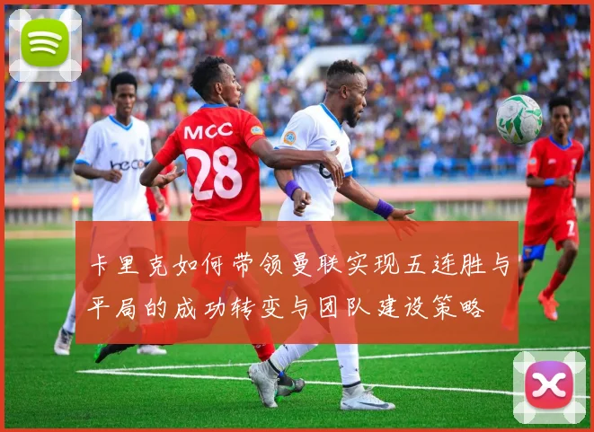 卡里克如何带领曼联实现五连胜与平局的成功转变与团队建设策略