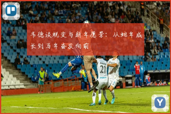 韦德谈蜕变与新年愿景：从蛇年成长到马年奋发向前