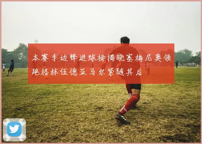 本赛季边锋进球榜揭晓塞梅尼奥领跑格林伍德亚马尔紧随其后