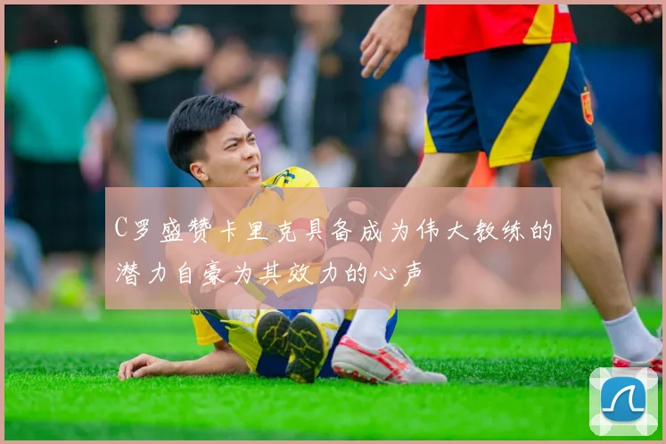 C罗盛赞卡里克具备成为伟大教练的潜力自豪为其效力的心声