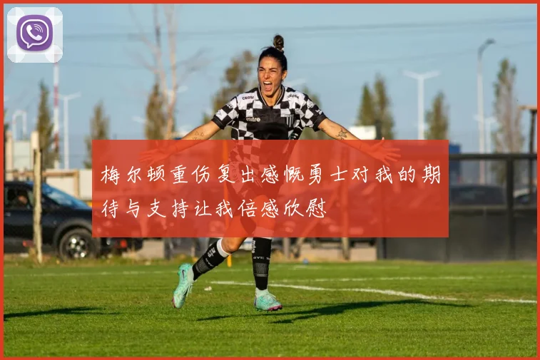 梅尔顿重伤复出感慨勇士对我的期待与支持让我倍感欣慰