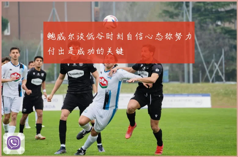 鲍威尔谈低谷时刻自信心态称努力付出是成功的关键